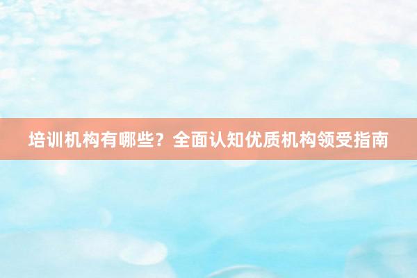 培训机构有哪些？全面认知优质机构领受指南