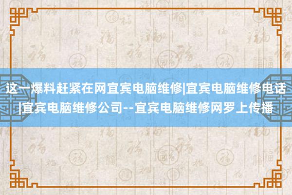 这一爆料赶紧在网宜宾电脑维修|宜宾电脑维修电话|宜宾电脑维修公司--宜宾电脑维修网罗上传播
