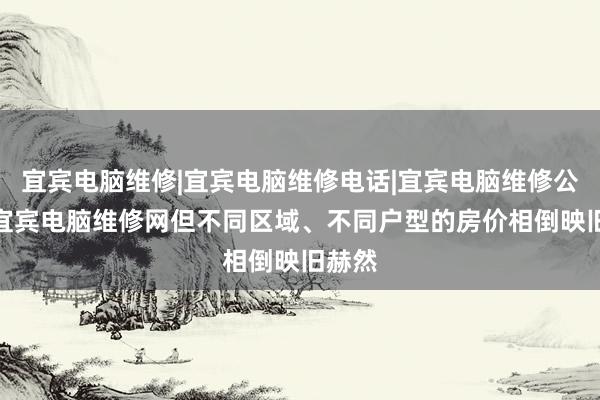 宜宾电脑维修|宜宾电脑维修电话|宜宾电脑维修公司--宜宾电脑维修网但不同区域、不同户型的房价相倒映旧赫然